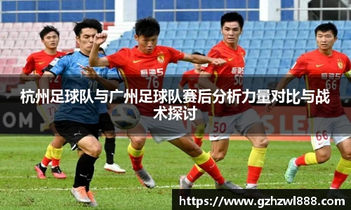 杭州足球队与广州足球队赛后分析力量对比与战术探讨