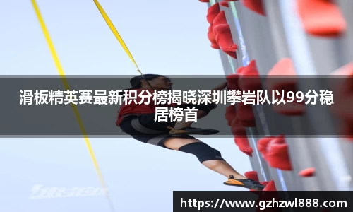 滑板精英赛最新积分榜揭晓深圳攀岩队以99分稳居榜首