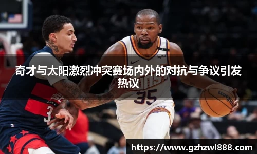 奇才与太阳激烈冲突赛场内外的对抗与争议引发热议